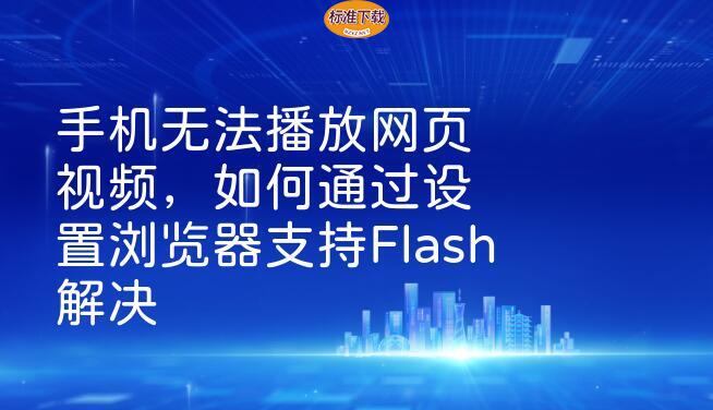 手机无法播放网页视频，如何通过设置浏览器支持Flash解决