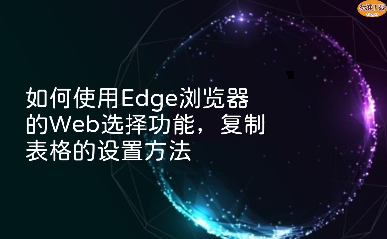 如何使用Edge浏览器的Web选择功能，复制表格的设置方法