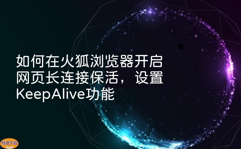 如何在火狐浏览器开启网页长连接保活，设置KeepAlive功能