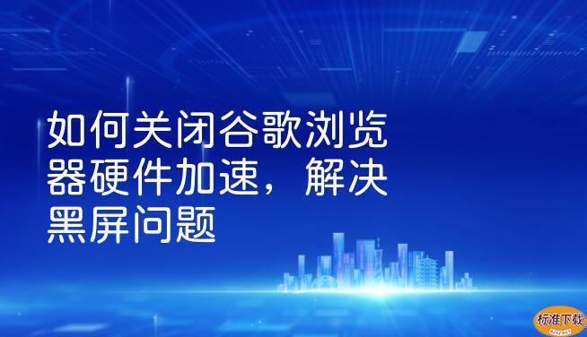 如何关闭谷歌浏览器硬件加速，解决黑屏问题
