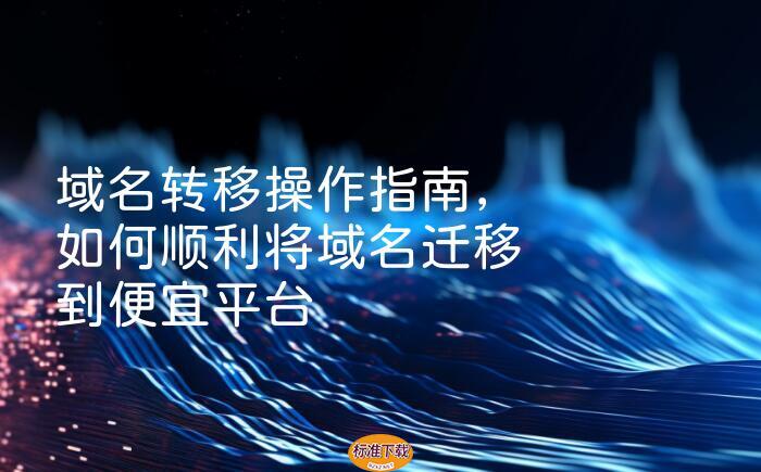 域名转移操作指南，如何顺利将域名迁移到便宜平台