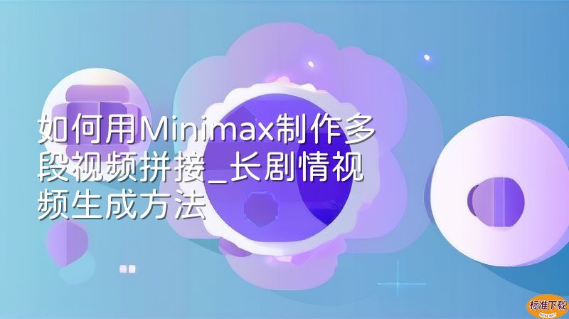 如何用Minimax制作多段视频拼接_长剧情视频生成方法