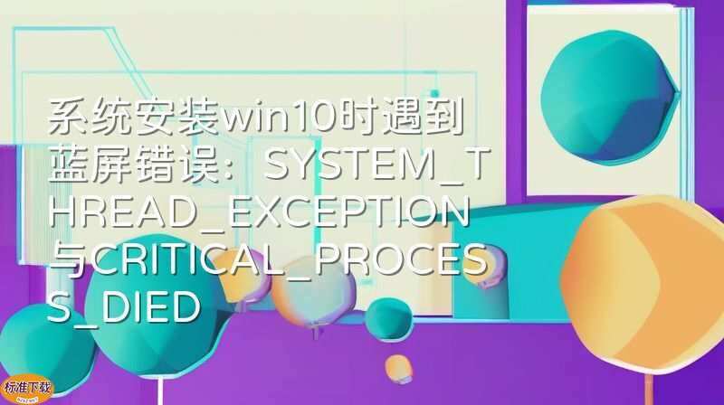 系统安装win10时遇到蓝屏错误：SYSTEM_THREAD_EXCEPTION与CRITICAL_PROCESS_DIED