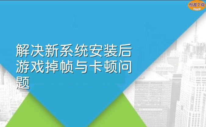解决新系统安装后游戏掉帧与卡顿问题