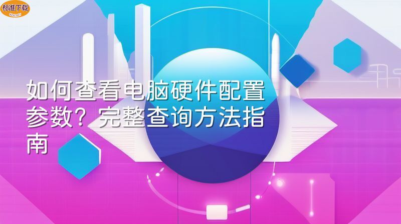 如何查看电脑硬件配置参数？完整查询方法指南