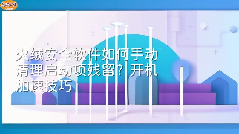 火绒安全软件如何手动清理启动项残留？开机加速技巧