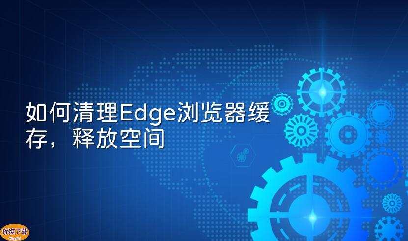 如何清理Edge浏览器缓存，释放空间