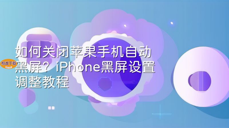 如何关闭苹果手机自动黑屏？iPhone黑屏设置调整教程