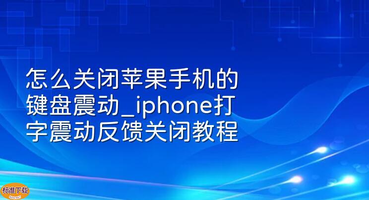 怎么关闭苹果手机的键盘震动_iphone打字震动反馈关闭教程
