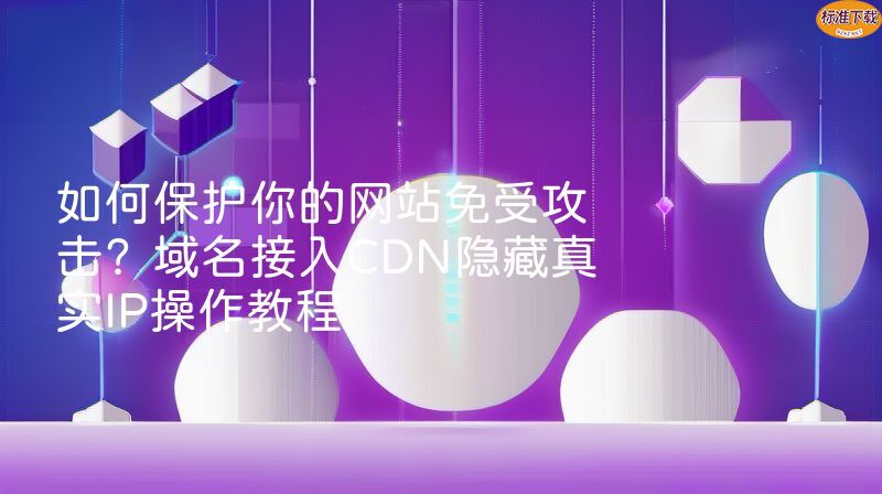 如何保护你的网站免受攻击？域名接入CDN隐藏真实IP操作教程