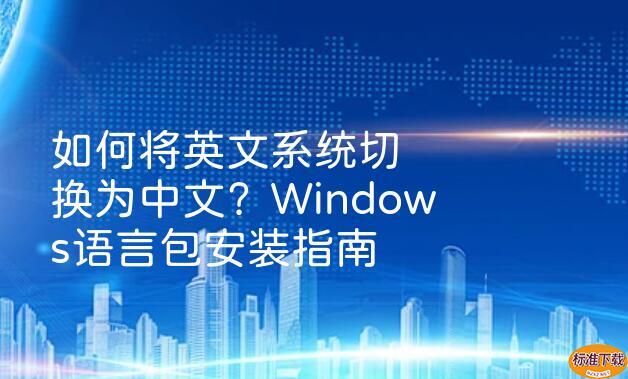 如何将英文系统切换为中文？Windows语言包安装指南