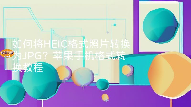 如何将HEIC格式照片转换为JPG？苹果手机格式转换教程