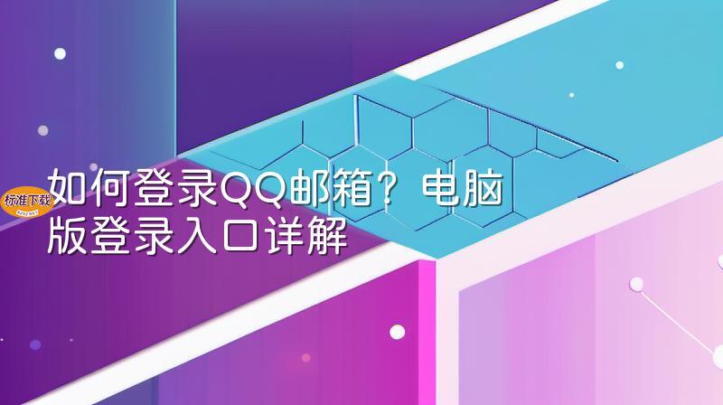 如何登录QQ邮箱？电脑版登录入口详解