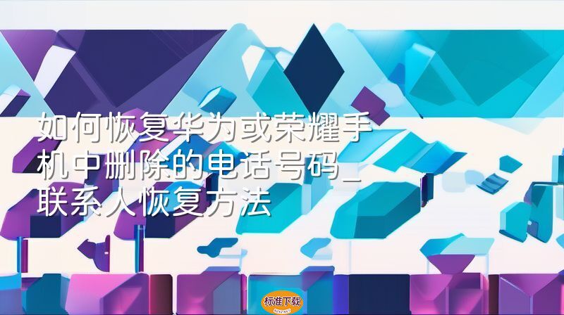 如何恢复华为或荣耀手机中删除的电话号码_联系人恢复方法