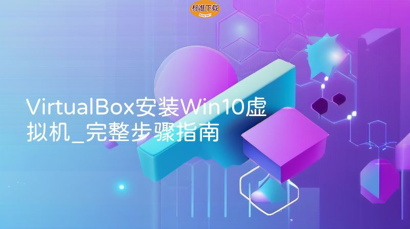 VirtualBox安装Win10虚拟机_完整步骤指南