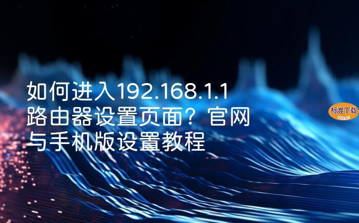 如何进入192.168.1.1路由器设置页面？官网与手机版设置教程