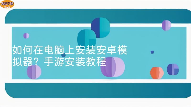 如何在电脑上安装安卓模拟器？手游安装教程