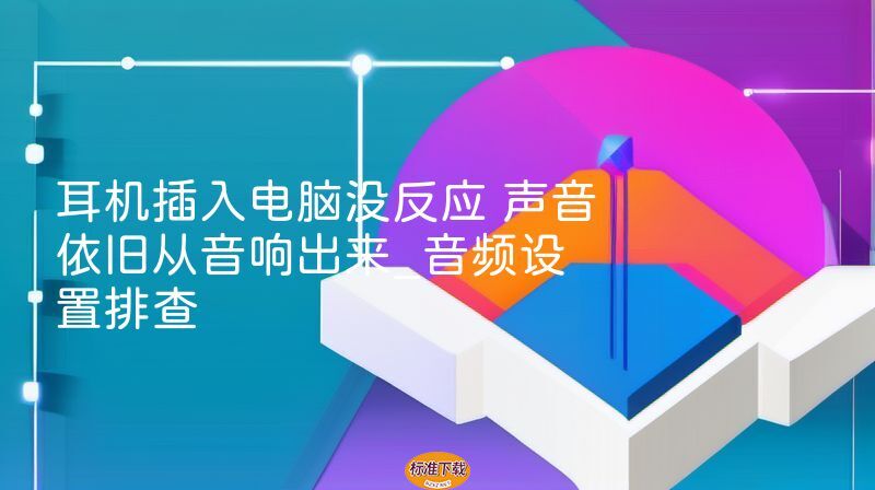 耳机插入电脑没反应 声音依旧从音响出来_音频设置排查
