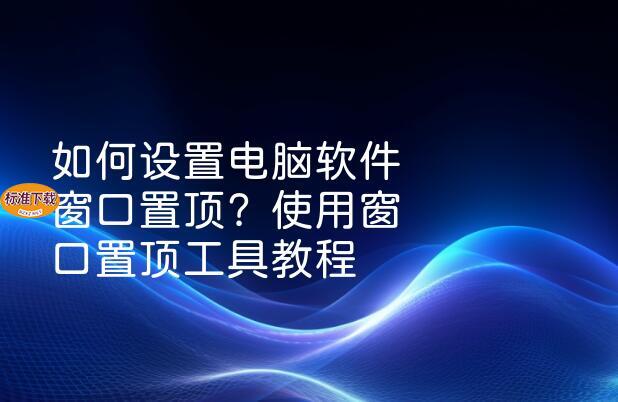 如何设置电脑软件窗口置顶？使用窗口置顶工具教程