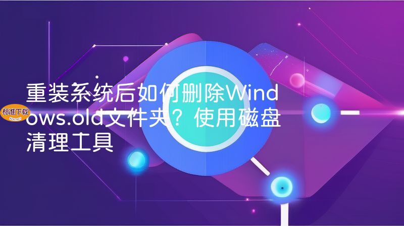 重装系统后如何删除Windows.old文件夹？使用磁盘清理工具