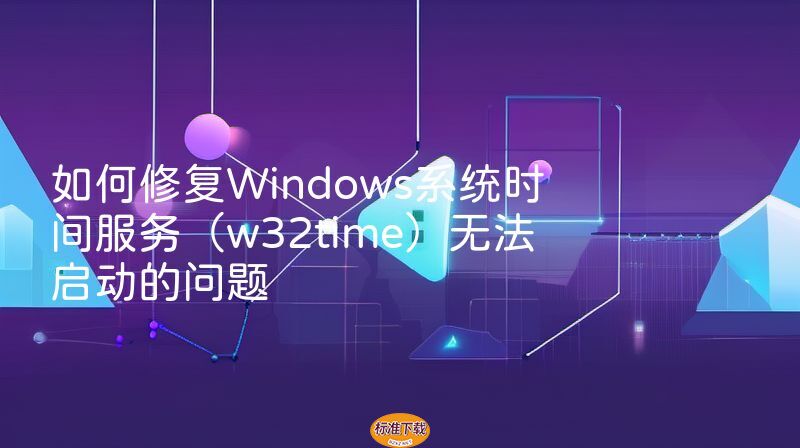 如何修复Windows系统时间服务（w32time）无法启动的问题