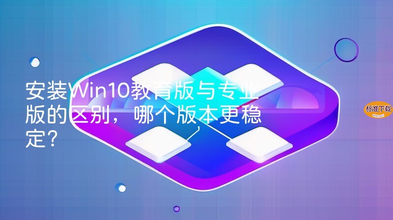 安装Win10教育版与专业版的区别，哪个版本更稳定？