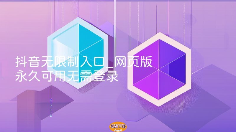 抖音无限制入口_网页版永久可用无需登录