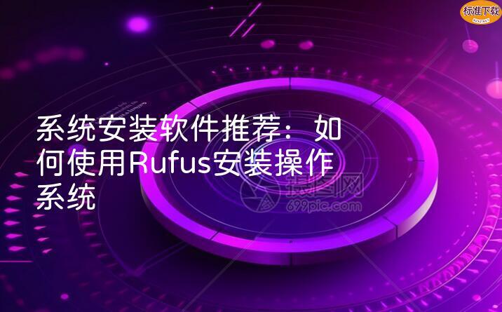系统安装软件推荐：如何使用Rufus安装操作系统