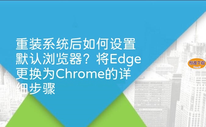重装系统后如何设置默认浏览器？将Edge更换为Chrome的详细步骤