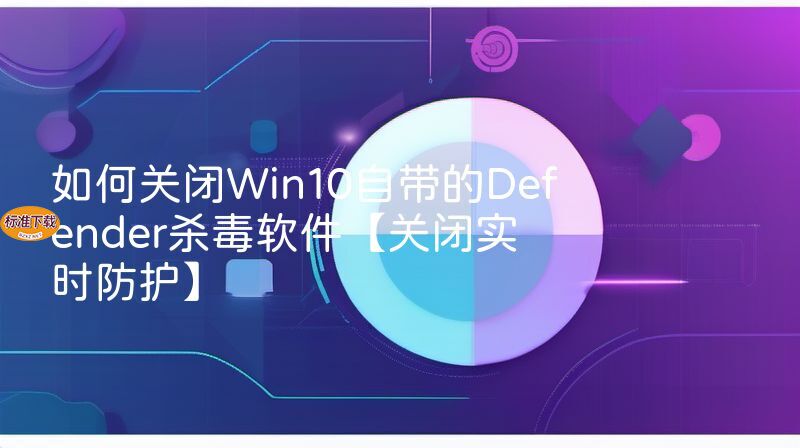 如何关闭Win10自带的Defender杀毒软件【关闭实时防护】