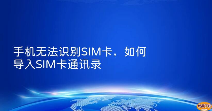 手机无法识别SIM卡，如何导入SIM卡通讯录