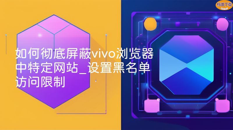 如何彻底屏蔽vivo浏览器中特定网站_设置黑名单访问限制