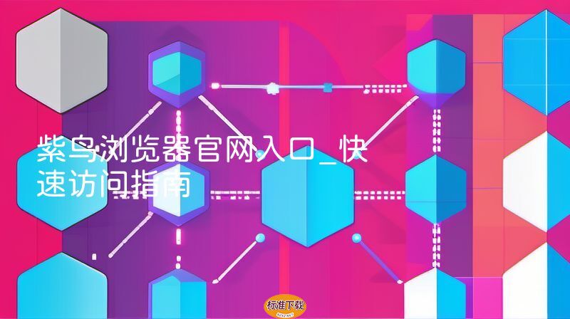 紫鸟浏览器官网入口_快速访问指南