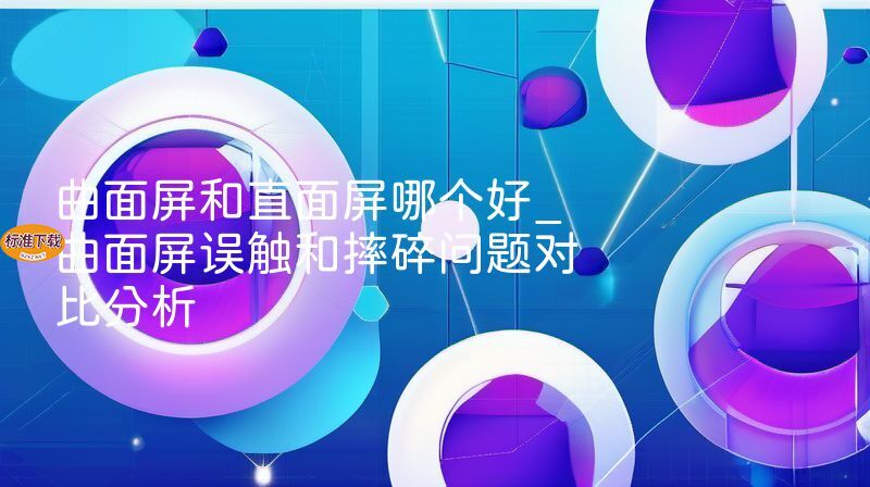 曲面屏和直面屏哪个好_曲面屏误触和摔碎问题对比分析