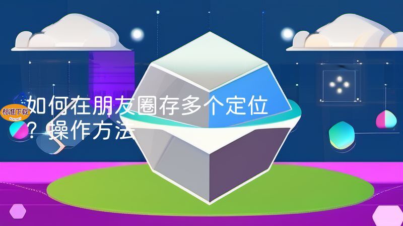 如何在朋友圈存多个定位？操作方法