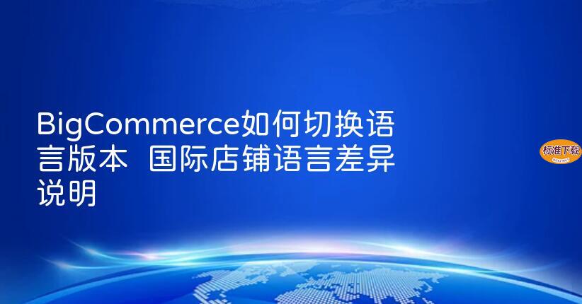 BigCommerce如何切换语言版本  国际店铺语言差异说明