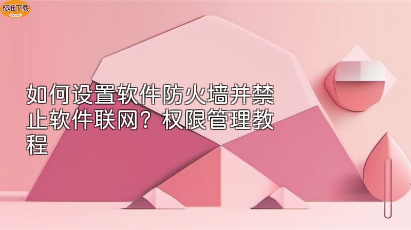 如何设置软件防火墙并禁止软件联网？权限管理教程
