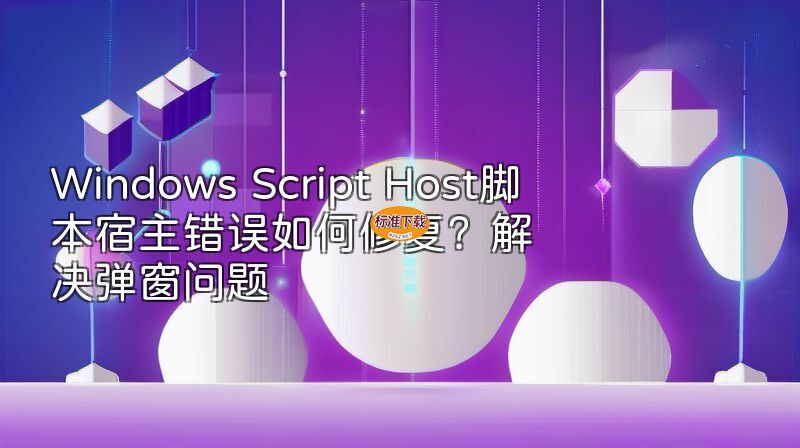 Windows Script Host脚本宿主错误如何修复？解决弹窗问题