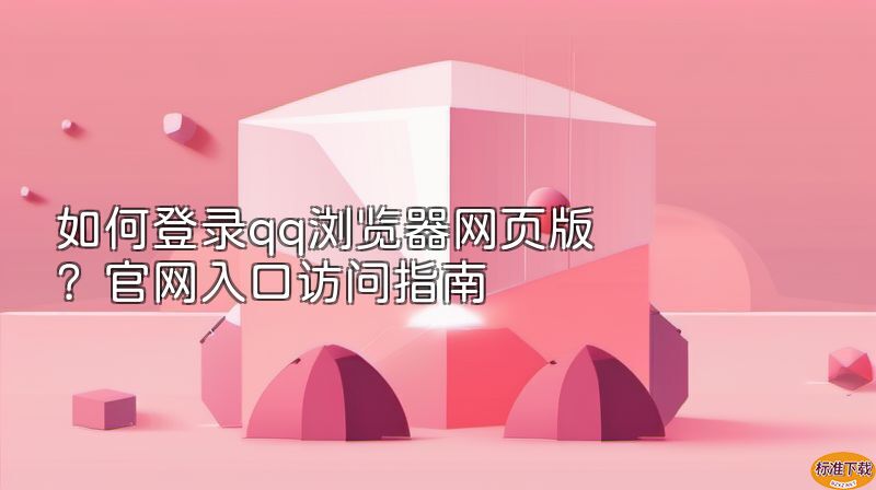 如何登录qq浏览器网页版？官网入口访问指南