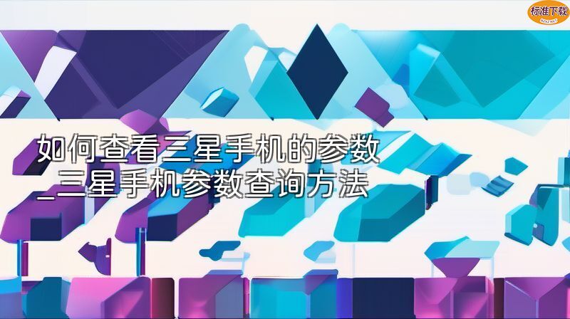 如何查看三星手机的参数_三星手机参数查询方法