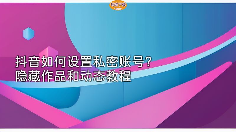 抖音如何设置私密账号？隐藏作品和动态教程