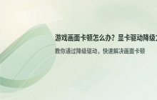 电脑游戏画面卡顿不动怎么办 显卡驱动降级方案