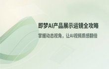 即梦AI产品展示运镜技巧_利用动态视角提升视觉呈现效果
