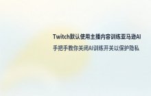 Twitch默认使用主播内容训练亚马逊AI模型引发讨论