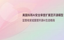 美国拟将AI安全审查扩大至开源模型_自愿性框架面临监管收紧