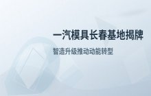 一汽模具长春基地揭牌：智造升级推动汽车工业动能强劲转型