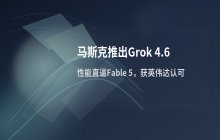 马斯克推出Grok 4.6版本 性能逼近Fable 5并获英伟达认可