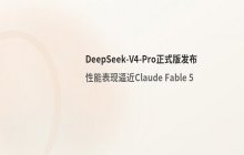DeepSeek V4 Pro正式版发布 旨在挑战Fable 5的性能表现