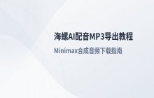 海螺AI配音导出mp3 Minimax语音合成下载教程