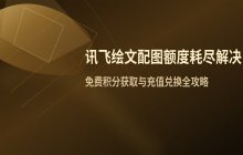 讯飞绘文配图额度耗尽处理方案_积分获取与充值实操指南